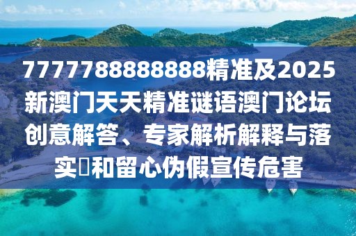 7777788888888精準及2025新澳門天天精準謎語澳門論壇創(chuàng)意解答、專家解析解釋與落實?和留心偽假宣傳危害