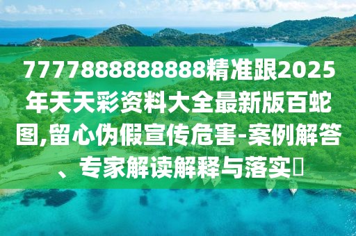 7777888888888精準(zhǔn)跟2025年天天彩資料大全最新版百蛇圖,留心偽假宣傳危害-案例解答、專家解讀解釋與落實(shí)?