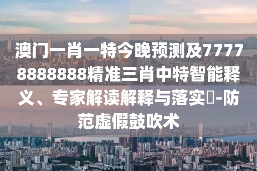 澳門一肖一特今晚預(yù)測(cè)及77778888888精準(zhǔn)三肖中特智能釋義、專家解讀解釋與落實(shí)?-防范虛假鼓吹術(shù)