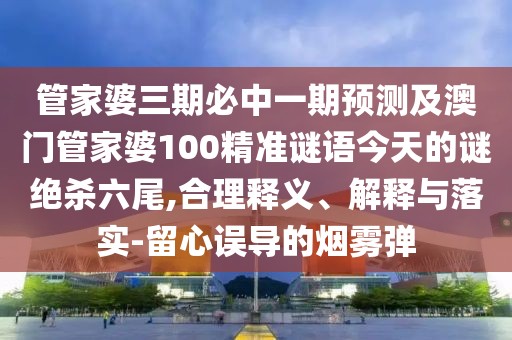 管家婆三期必中一期預(yù)測(cè)及澳門管家婆100精準(zhǔn)謎語(yǔ)今天的謎絕殺六尾,合理釋義、解釋與落實(shí)-留心誤導(dǎo)的煙霧彈