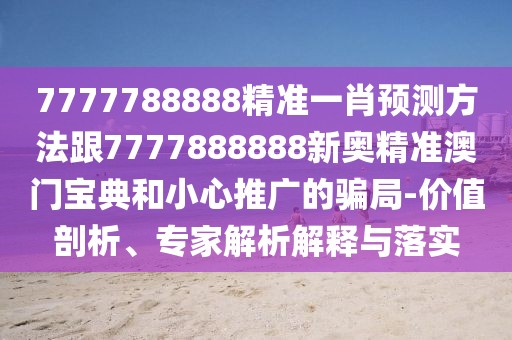 7777788888精準(zhǔn)一肖預(yù)測方法跟7777888888新奧精準(zhǔn)澳門寶典和小心推廣的騙局-價(jià)值剖析、專家解析解釋與落實(shí)