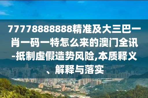 77778888888精準(zhǔn)及大三巴一肖一碼一特怎么來(lái)的澳門全訊-抵制虛假造勢(shì)風(fēng)險(xiǎn),本質(zhì)釋義、解釋與落實(shí)
