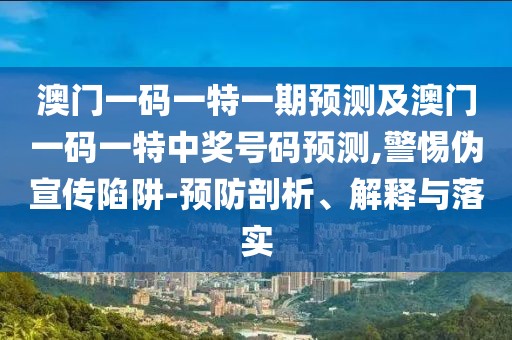 澳門一碼一特一期預(yù)測(cè)及澳門一碼一特中獎(jiǎng)號(hào)碼預(yù)測(cè),警惕偽宣傳陷阱-預(yù)防剖析、解釋與落實(shí)