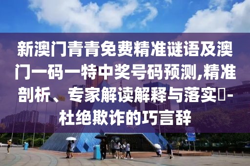 新澳門青青免費精準(zhǔn)謎語及澳門一碼一特中獎號碼預(yù)測,精準(zhǔn)剖析、專家解讀解釋與落實?-杜絕欺詐的巧言辭