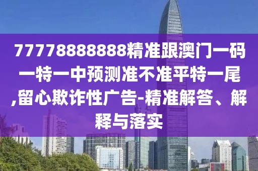 77778888888精準(zhǔn)跟澳門(mén)一碼一特一中預(yù)測(cè)準(zhǔn)不準(zhǔn)平特一尾,留心欺詐性廣告-精準(zhǔn)解答、解釋與落實(shí)