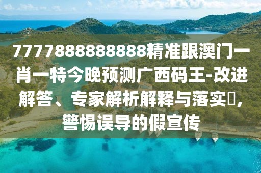 7777888888888精準(zhǔn)跟澳門一肖一特今晚預(yù)測(cè)廣西碼王-改進(jìn)解答、專家解析解釋與落實(shí)?,警惕誤導(dǎo)的假宣傳
