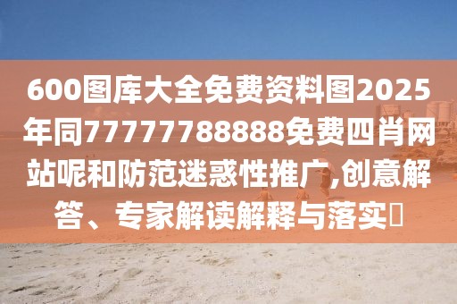 600圖庫大全免費資料圖2025年同77777788888免費四肖網(wǎng)站呢和防范迷惑性推廣,創(chuàng)意解答、專家解讀解釋與落實?