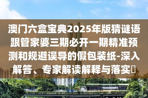 澳門六盒寶典2025年版猜謎語跟管家婆三期必開一期精準(zhǔn)預(yù)測和規(guī)避誤導(dǎo)的假包裝紙-深入解答、專家解讀解釋與落實(shí)?