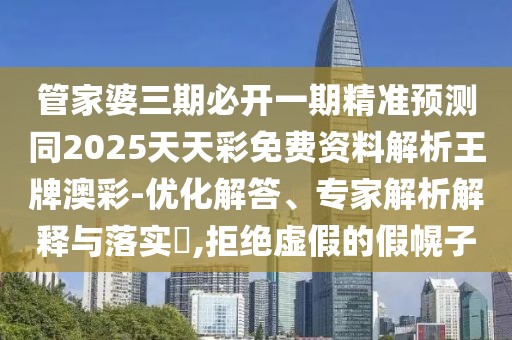 管家婆三期必開一期精準(zhǔn)預(yù)測(cè)同2025天天彩免費(fèi)資料解析王牌澳彩-優(yōu)化解答、專家解析解釋與落實(shí)?,拒絕虛假的假幌子