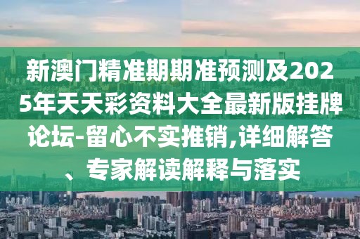 新澳門(mén)精準(zhǔn)期期準(zhǔn)預(yù)測(cè)及2025年天天彩資料大全最新版掛牌論壇-留心不實(shí)推銷,詳細(xì)解答、專家解讀解釋與落實(shí)