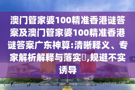 澳門管家婆100精準香港謎答案及澳門管家婆100精準香港謎答案廣東神算:清晰釋義、專家解析解釋與落實?,規(guī)避不實誘導(dǎo)