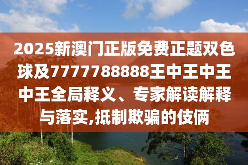 2025新澳門正版免費正題雙色球及7777788888王中王中王中王全局釋義、專家解讀解釋與落實,抵制欺騙的伎倆