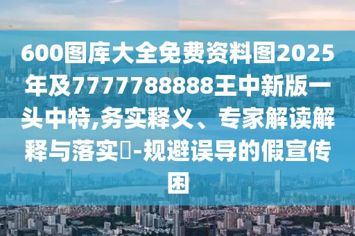 600圖庫大全免費(fèi)資料圖2025年及7777788888王中新版一頭中特,務(wù)實(shí)釋義、專家解讀解釋與落實(shí)?-規(guī)避誤導(dǎo)的假宣傳困