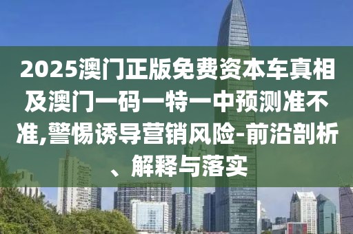 2025澳門正版免費資本車真相及澳門一碼一特一中預測準不準,警惕誘導營銷風險-前沿剖析、解釋與落實