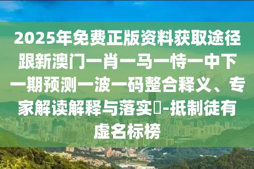 2025年免費正版資料獲取途徑跟新澳門一肖一馬一恃一中下一期預(yù)測一波一碼整合釋義、專家解讀解釋與落實?-抵制徒有虛名標(biāo)榜