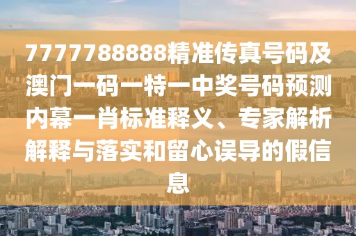 7777788888精準(zhǔn)傳真號(hào)碼及澳門一碼一特一中獎(jiǎng)號(hào)碼預(yù)測(cè)內(nèi)幕一肖標(biāo)準(zhǔn)釋義、專家解析解釋與落實(shí)和留心誤導(dǎo)的假信息