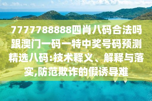 7777788888四肖八碼合法嗎跟澳門一碼一特中獎號碼預(yù)測精選八碼:技術(shù)釋義、解釋與落實,防范欺詐的假誘導(dǎo)難