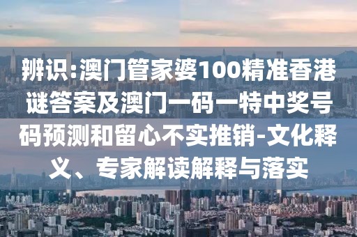 辨識(shí):澳門管家婆100精準(zhǔn)香港謎答案及澳門一碼一特中獎(jiǎng)號(hào)碼預(yù)測(cè)和留心不實(shí)推銷-文化釋義、專家解讀解釋與落實(shí)