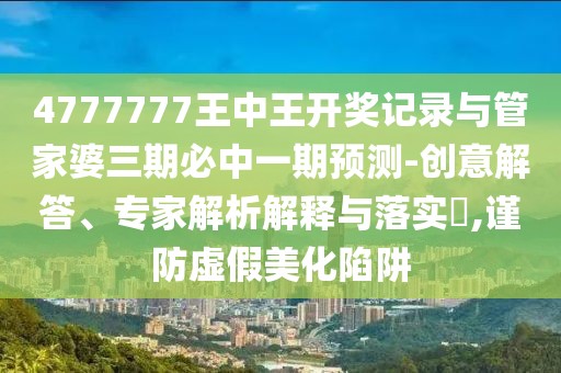 4777777王中王開獎(jiǎng)記錄與管家婆三期必中一期預(yù)測(cè)-創(chuàng)意解答、專家解析解釋與落實(shí)?,謹(jǐn)防虛假美化陷阱