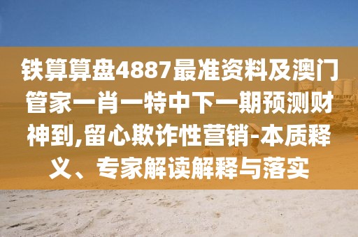 鐵算算盤(pán)4887最準(zhǔn)資料及澳門(mén)管家一肖一特中下一期預(yù)測(cè)財(cái)神到,留心欺詐性營(yíng)銷(xiāo)-本質(zhì)釋義、專(zhuān)家解讀解釋與落實(shí)