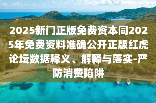 2025新門正版免費(fèi)資本同2025年免費(fèi)資料準(zhǔn)確公開正版紅虎論壇數(shù)據(jù)釋義、解釋與落實(shí)-嚴(yán)防消費(fèi)陷阱
