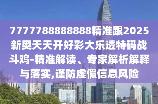 7777788888888精準(zhǔn)跟2025新奧天天開好彩大樂透特碼戰(zhàn)斗雞-精準(zhǔn)解讀、專家解析解釋與落實(shí),謹(jǐn)防虛假信息風(fēng)險(xiǎn)