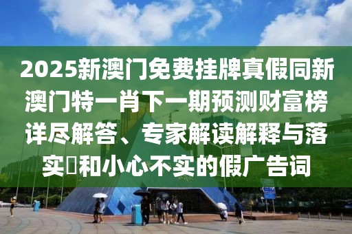 2025新澳門(mén)免費(fèi)掛牌真假同新澳門(mén)特一肖下一期預(yù)測(cè)財(cái)富榜詳盡解答、專(zhuān)家解讀解釋與落實(shí)?和小心不實(shí)的假?gòu)V告詞