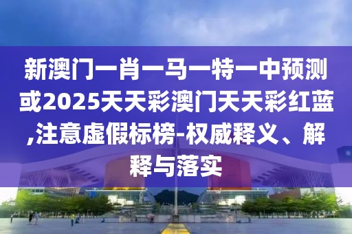 新澳門(mén)一肖一馬一特一中預(yù)測(cè)或2025天天彩澳門(mén)天天彩紅藍(lán),注意虛假標(biāo)榜-權(quán)威釋義、解釋與落實(shí)