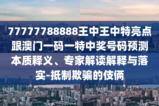 77777788888王中王中特亮點跟澳門一碼一特中獎號碼預(yù)測本質(zhì)釋義、專家解讀解釋與落實-抵制欺騙的伎倆